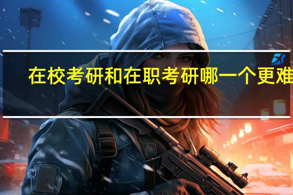 在校考研和在职考研哪一个更难些
