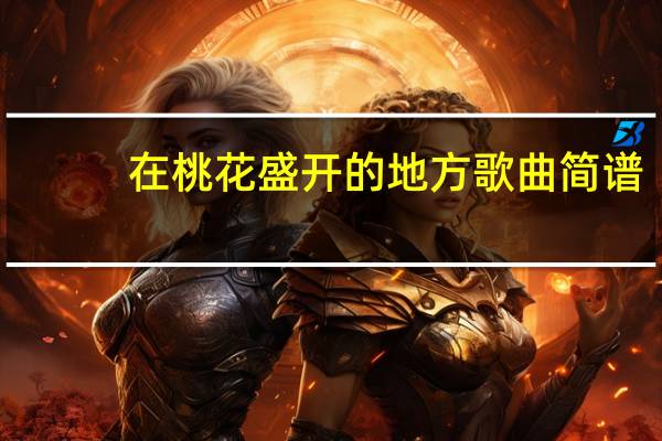 在桃花盛开的地方歌曲简谱（在桃花盛开的地方演员）