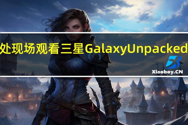 在此处现场观看三星GalaxyUnpackedPart2活动