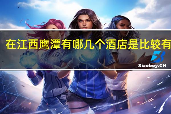 在江西鹰潭有哪几个酒店是比较有名的