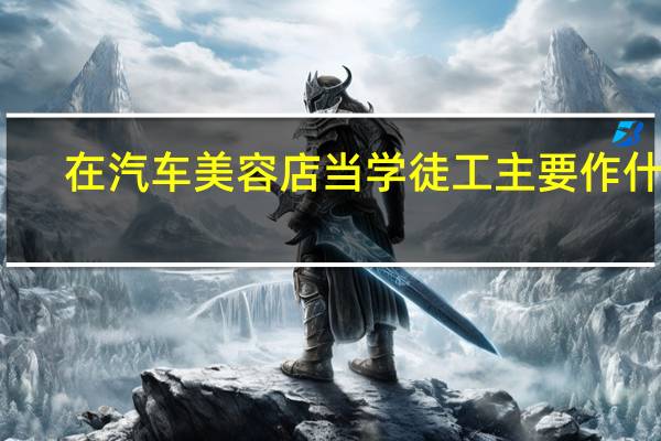 在汽车美容店当学徒工 主要作什么