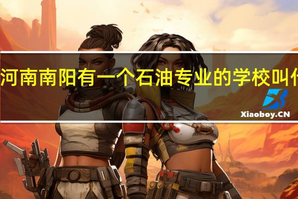 在河南南阳有一个石油专业的学校叫什么名字