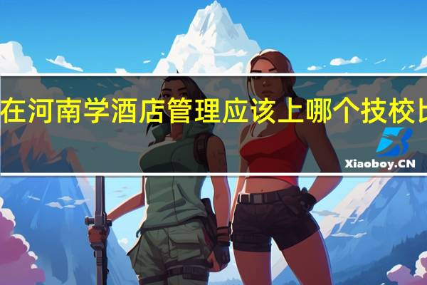 在河南学酒店管理应该上哪个技校比较好