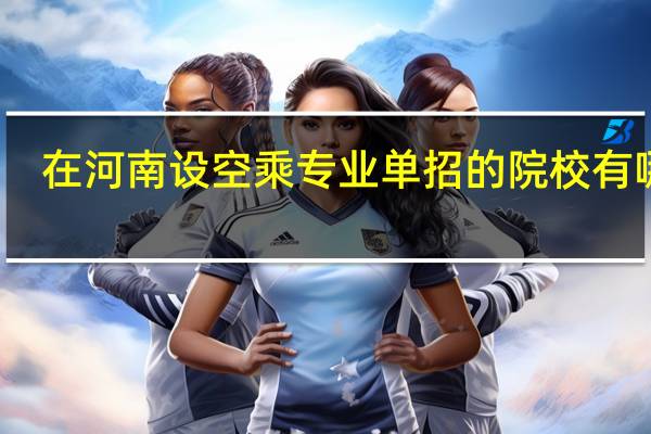 在河南设空乘专业单招的院校有哪些