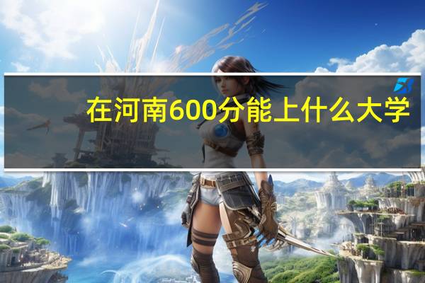 在河南600分能上什么大学
