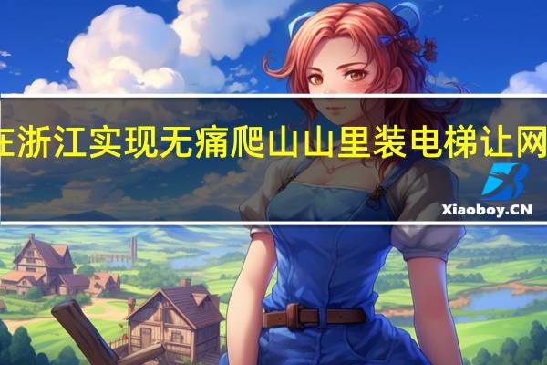 在浙江实现无痛爬山 山里装电梯让网友热议：这爬山还有何意义