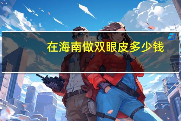 在海南做双眼皮多少钱，海南治双眼皮最好的医院是哪家