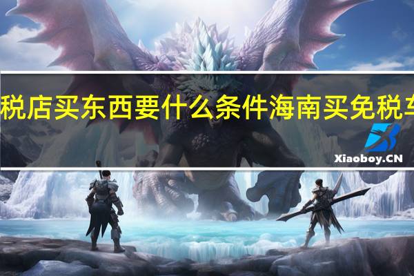 在海南免税店买东西要什么条件 海南买免税车需要什么条件
