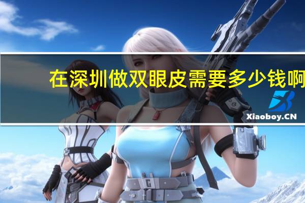 在深圳做双眼皮需要多少钱啊(深圳切双眼皮哪个医院好些)