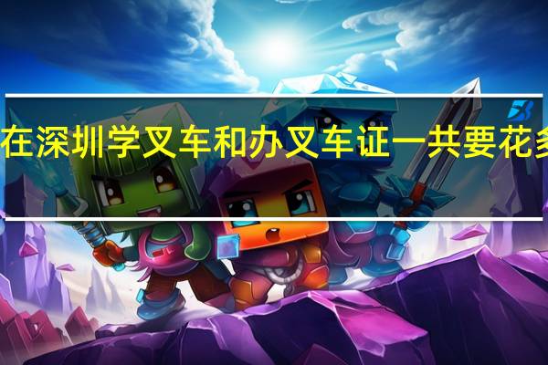 在深圳学叉车和办叉车证一共要花多少钱