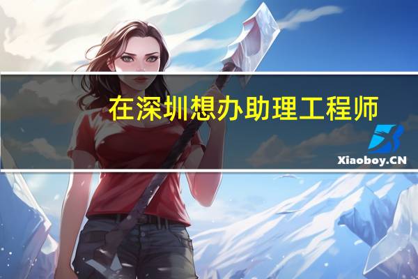 在深圳想办助理工程师，怎么快速办证