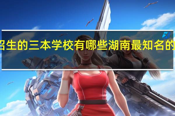 在湖南招生的三本学校有哪些 湖南最知名的三所三本大学