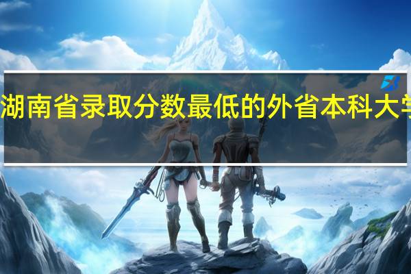 在湖南省录取分数最低的外省本科大学有哪些