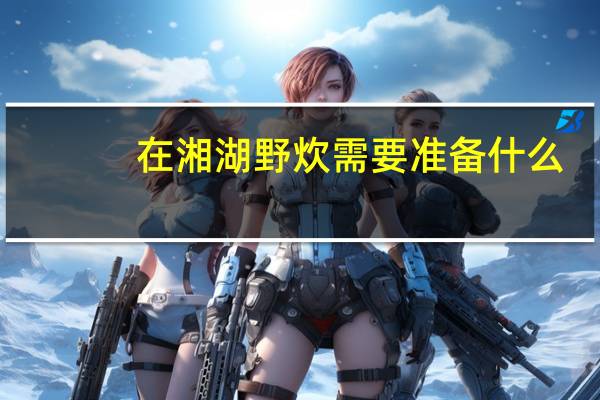 在湘湖野炊需要准备什么