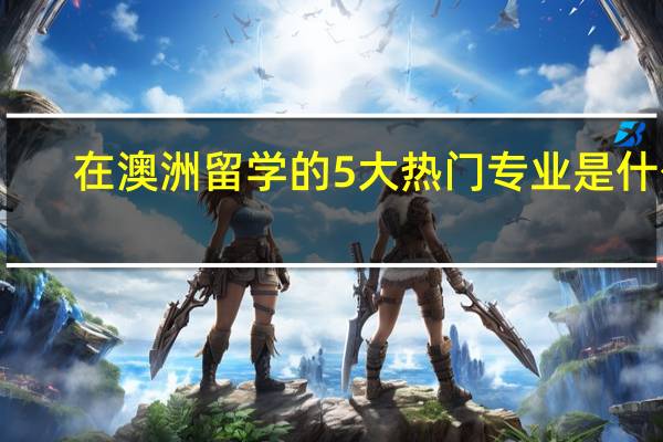 在澳洲留学的5大热门专业是什么