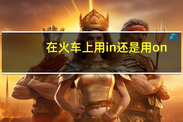 在火车上用in还是用on