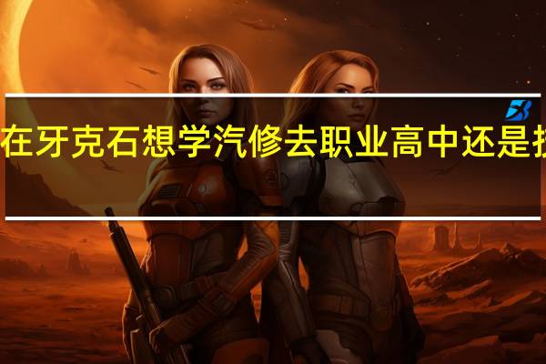 在牙克石想学汽修去职业高中还是技校好