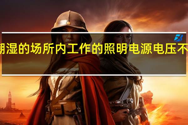 在特别潮湿的场所内工作的照明电源电压不得大于多少伏