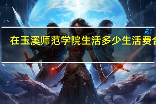 在玉溪师范学院生活多少生活费合适