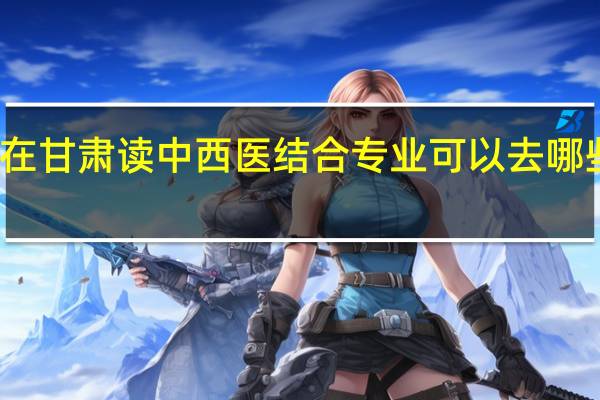在甘肃读中西医结合专业可以去哪些学校