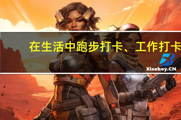 在生活中跑步打卡、工作打卡,打卡目的是什么