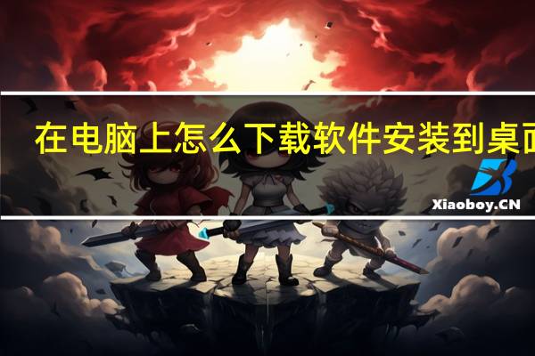 在电脑上怎么下载软件安装到桌面上（在电脑上怎么下载软件到桌面）