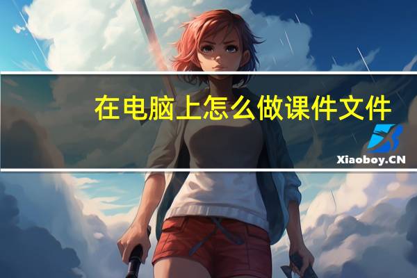 在电脑上怎么做课件文件（在电脑上怎么做课件）