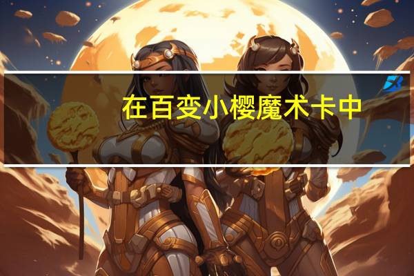 在百变小樱魔术卡中,总共有多少张库洛牌它们分别是什么 百变小樱魔术卡图片