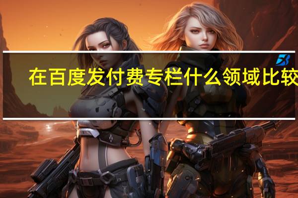 在百度发付费专栏什么领域比较好
