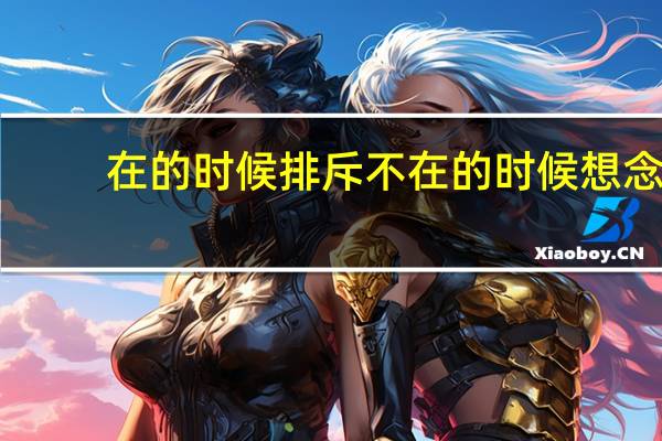 在的时候排斥不在的时候想念（在的时候对我好）