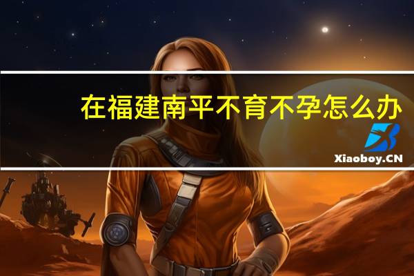 在福建南平不育不孕怎么办，想在明年之内有一个小孩有什么偏方或者比较好治疗介绍下吗