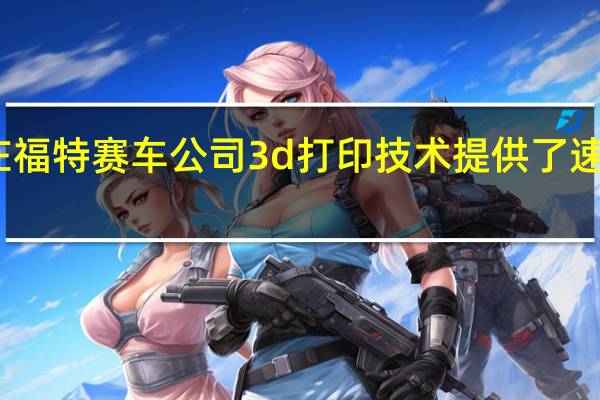 在福特赛车公司3d打印技术提供了速度优势