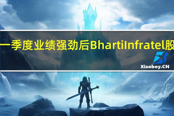 在第一季度业绩强劲后 Bharti Infratel股价上涨5%