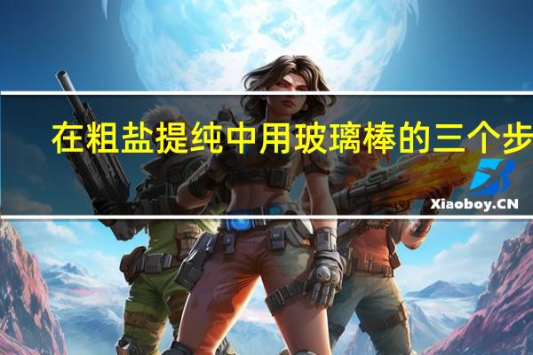 在粗盐提纯中用玻璃棒的三个步骤（粗盐提纯玻璃棒的作用）