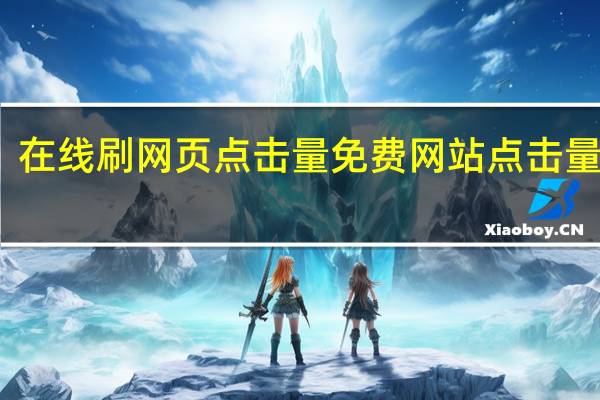 在线刷网页点击量免费 网站点击量软件(网站刷点击量有什么用)