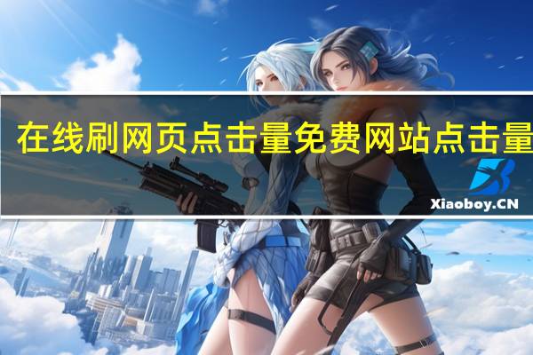 在线刷网页点击量免费 网站点击量软件(网站刷点击量有什么用)