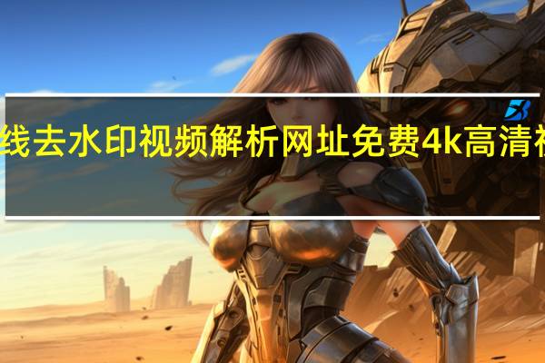 在线去水印视频解析网址免费 4k高清视频素材(视频去水印网站解析免费)