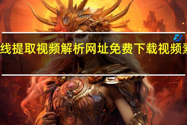 在线提取视频解析网址 免费下载视频素材网站(视频在线提取工具)