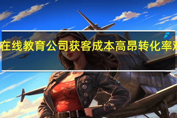 在线教育公司获客成本高昂转化率难提升