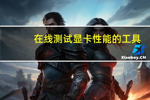 在线测试显卡性能的工具（在线测试显卡性能）