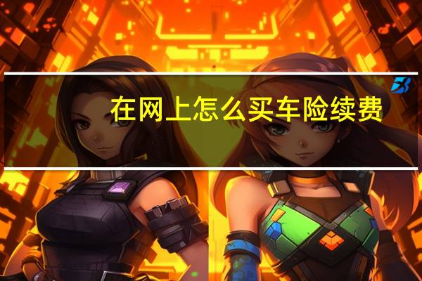 在网上怎么买车险续费（在网上怎么买车险?）
