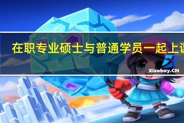 在职专业硕士与普通学员一起上课吗