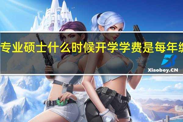 在职专业硕士什么时候开学学费是每年缴付一次吗
