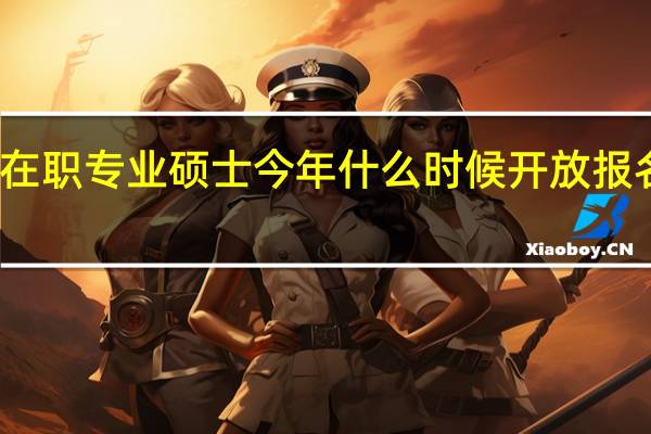 在职专业硕士今年什么时候开放报名通道
