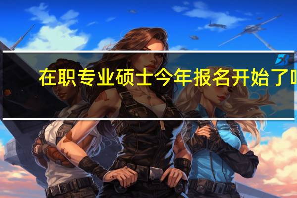 在职专业硕士今年报名开始了吗