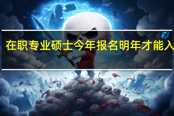 在职专业硕士今年报名明年才能入学吗