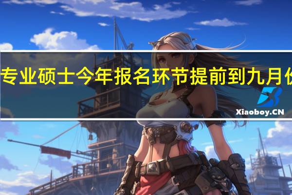 在职专业硕士今年报名环节提前到九月份是真的吗