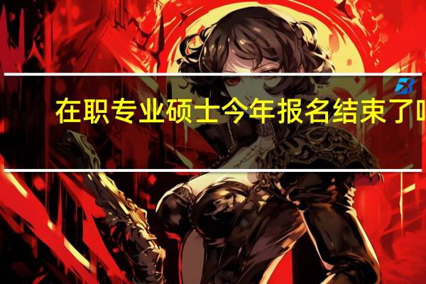 在职专业硕士今年报名结束了吗