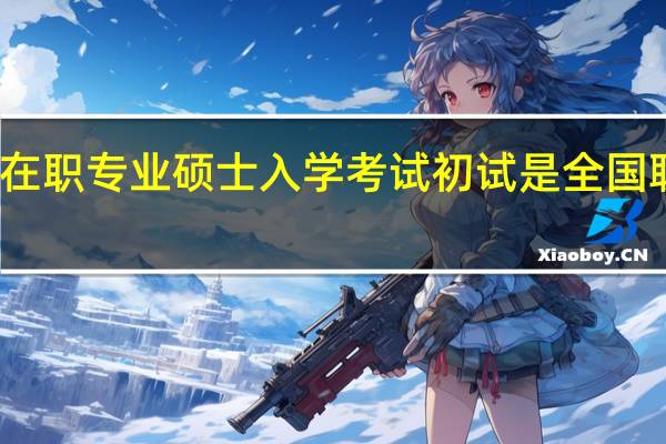 在职专业硕士入学考试初试是全国联考吗