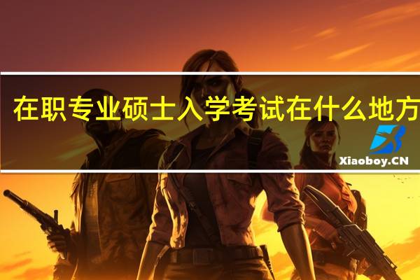 在职专业硕士入学考试在什么地方进行